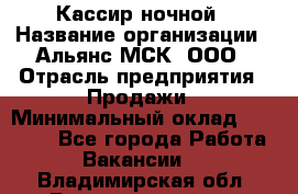 Кассир ночной › Название организации ­ Альянс-МСК, ООО › Отрасль предприятия ­ Продажи › Минимальный оклад ­ 25 000 - Все города Работа » Вакансии   . Владимирская обл.,Вязниковский р-н